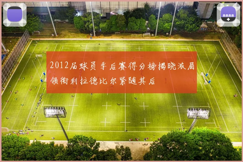 2012届球员季后赛得分榜揭晓浓眉领衔利拉德比尔紧随其后