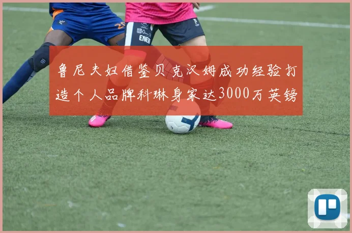 鲁尼夫妇借鉴贝克汉姆成功经验打造个人品牌科琳身家达3000万英镑