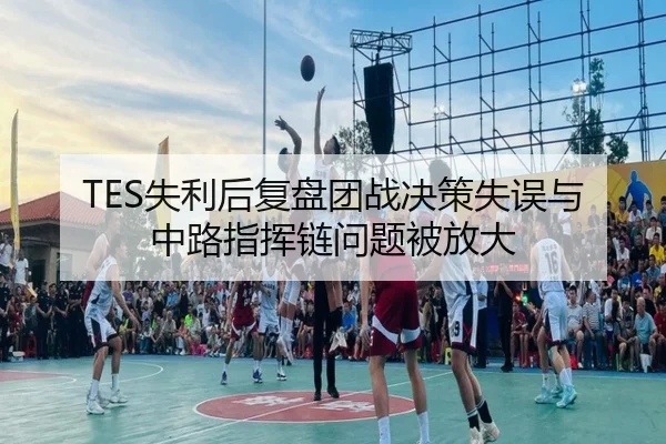 TES失利后复盘团战决策失误与中路指挥链问题被放大
